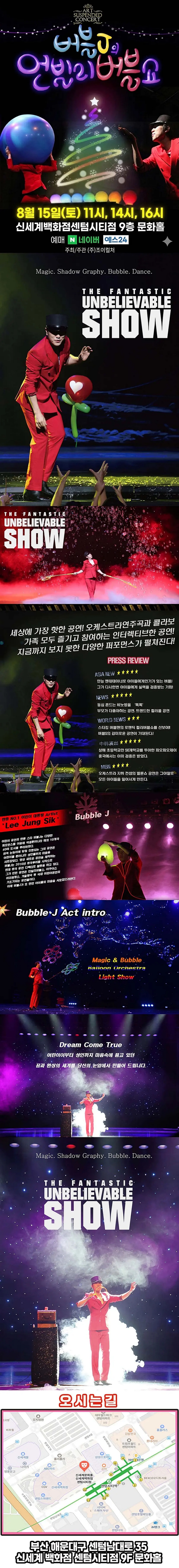 제목: 버블J의 언빌리 버블쇼, 기간: 2026.08.15 ~ 2026.08.15,

                            장소:
                            
                            
                            
                                신세계센텀시티 9층 문화홀
                            
                        ,

                        시간: 
                            
                            
                                토요일(11:00,14:00,16:00)
                            
                        , 런타임:
                        
                                
                                
                                    1시간
                                
                        


                        ,관람연령:
                        
                            
                            
                                전체 관람가
                            
                        , 출연진:
                        
                                
                                
                                    이정식
                                
                        