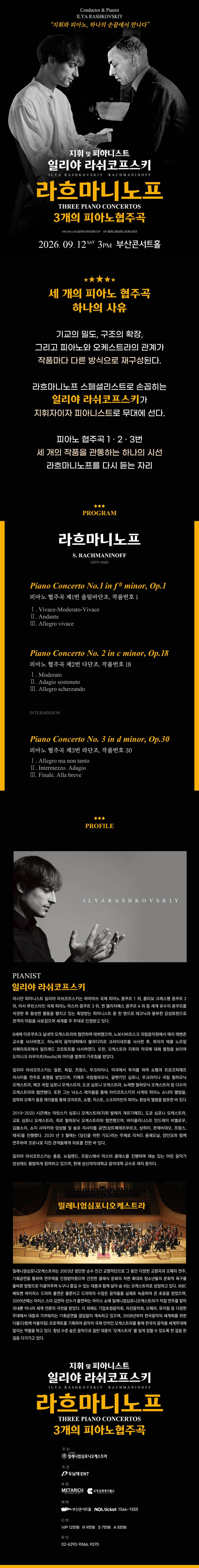 제목: 일리야 라쉬코프스키, 라흐마니노프 3개의 피아노 협주곡, 기간: 2026.09.12 ~ 2026.09.12,

                            장소:
                            
                            
                            
                                부산콘서트홀
                            
                        ,

                        시간: 
                            
                            
                                토요일(15:00)
                            
                        , 런타임:
                        
                                
                                
                                    2시간 30분
                                
                        


                        ,관람연령:
                        
                            
                            
                                만 7세 이상
                            
                        , 출연진:
                        
                                
                                
                                    일리야 라쉬코프스키 등
                                
                        