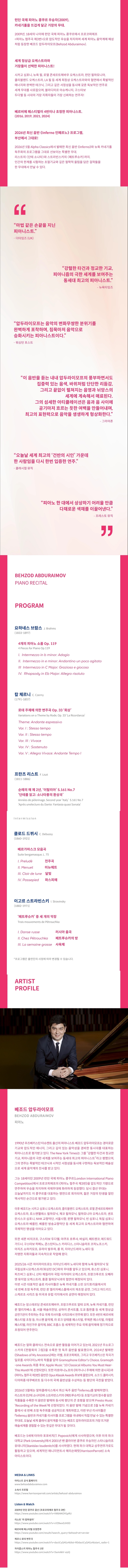 제목: 베조드 압두라이모프 피아노 리사이틀, 기간: 2026.08.16 ~ 2026.08.16,

                            장소:
                            
                            
                            
                                부산콘서트홀
                            
                        ,

                        시간: 
                            
                            
                                일요일(15:00)
                            
                        , 런타임:
                        
                                
                                
                                    2시간
                                
                        


                        ,관람연령:
                        
                            
                            
                                만 7세 이상
                            
                        , 출연진:
                        
                                
                                
                                    베조드 압두라이모프
                                
                        