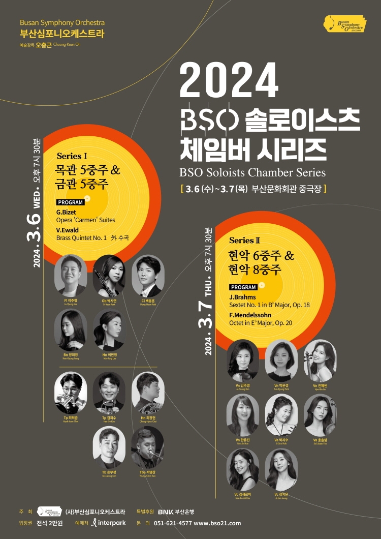 제목: 2024 BSO 솔로이스츠 체임버 시리즈 Ⅱ. (03.07) - 부산, 기간: 2024.03.07 ~ 2024.03.07,

                            장소:
                            
                            
                            
                                부산문화회관
                            
                        ,

                        시간: 
                            
                            
                                목요일(19:30)
                            
                        , 런타임:
                        
                                
                                
                                    1시간 30분
                                
                        


                        ,관람연령:
                        
                            
                            
                                만 7세 이상
                            
                        , 출연진:
                        
                                
                                
                                    김주영, 박은경, 진혜빈, 한유진, 박지수, 윤솔샘, 김새로미 등
                                
                        