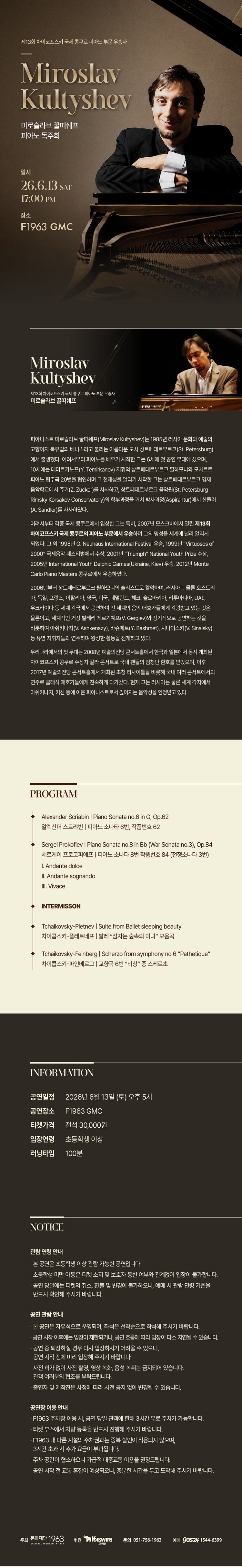 제목: 미로슬라브 꿀띠쉐프 피아노 독주회, 기간: 2026.06.13 ~ 2026.06.13,

                            장소:
                            
                            
                            
                                F1963
                            
                        ,

                        시간: 
                            
                            
                                토요일(17:00)
                            
                        , 런타임:
                        
                                
                                
                                    1시간 40분
                                
                        


                        ,관람연령:
                        
                            
                            
                                만 7세 이상
                            
                        , 출연진:
                        
                                
                                
                                    미로슬라브 꿀띠쉐프
                                
                        