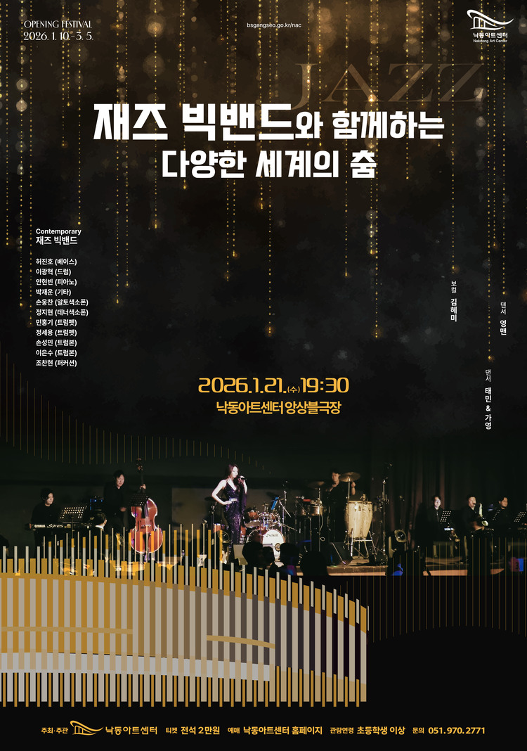 제목: 재즈 빅밴드와 함께하는 다양한 세계의 춤, 기간: 2026.01.21 ~ 2026.01.21,

                            장소:
                            
                            
                            
                                낙동아트센터
                            
                        ,

                        시간: 
                            
                            
                                오후 7시30분
                            
                        , 런타임:
                        
                                
                                
                                    75분
                                
                        


                        ,관람연령:
                        
                            
                            
                                초등학생 이상(2019년 포함 이전 출생자)
                            
                        , 출연진:
                        
                                
                                
                                    김혜미, 허진호, 이광혁, 안현빈, 박재운, 손웅찬, 정지현 등
                                
                        