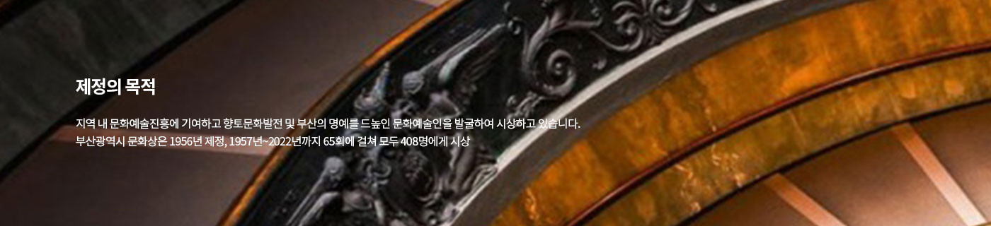 제정의 목적 지역 내 문화예술진흥에 기여하고 향토문화발전 및 부산의 명예를 드높인 문화예술인을 발굴하여 시상하고 있습니다. 부산광역시 문화상은 1956년 제정, 1957년에서 2022년까지 65회에 걸쳐 모두 408명에게 시상